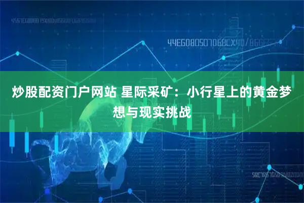 炒股配资门户网站 星际采矿：小行星上的黄金梦想与现实挑战