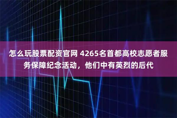 怎么玩股票配资官网 4265名首都高校志愿者服务保障纪念活动，他们中有英烈的后代