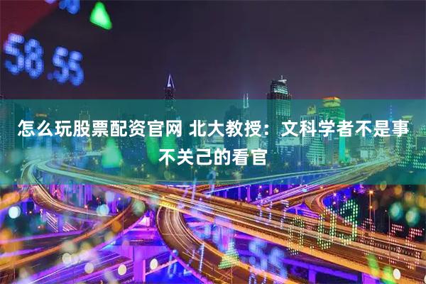 怎么玩股票配资官网 北大教授：文科学者不是事不关己的看官