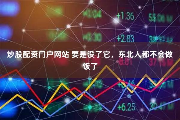 炒股配资门户网站 要是没了它，东北人都不会做饭了