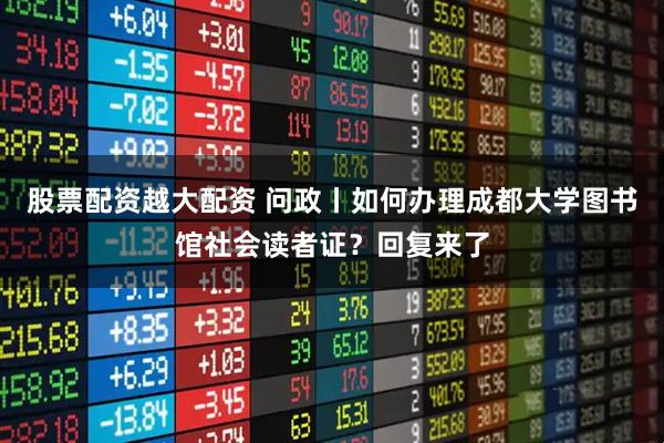 股票配资越大配资 问政丨如何办理成都大学图书馆社会读者证？回复来了