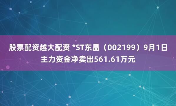 股票配资越大配资 *ST东晶（002199）9月1日主力资金净卖出561.61万元