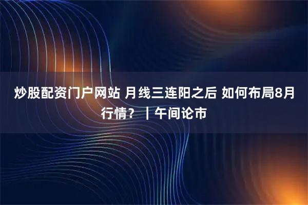 炒股配资门户网站 月线三连阳之后 如何布局8月行情？｜午间论市