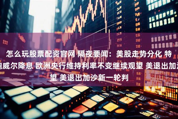 怎么玩股票配资官网 隔夜要闻：美股走势分化 特朗普施压鲍威尔降息 欧洲央行维持利率不变继续观望 美退出加沙新一轮判