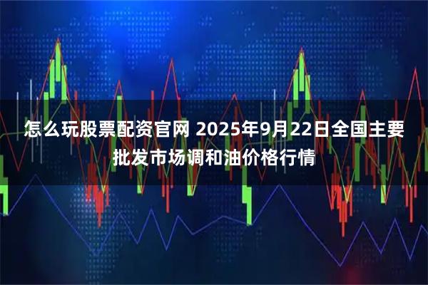 怎么玩股票配资官网 2025年9月22日全国主要批发市场调和油价格行情
