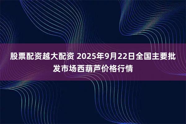 股票配资越大配资 2025年9月22日全国主要批发市场西葫芦价格行情