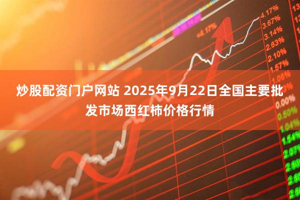 炒股配资门户网站 2025年9月22日全国主要批发市场西红柿价格行情