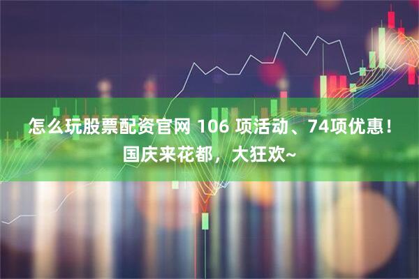 怎么玩股票配资官网 106 项活动、74项优惠！国庆来花都，大狂欢~