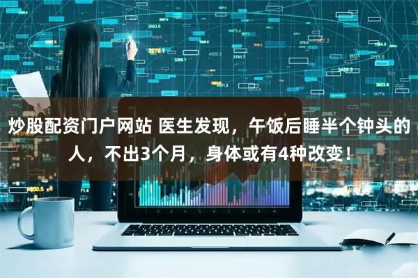 炒股配资门户网站 医生发现，午饭后睡半个钟头的人，不出3个月，身体或有4种改变！