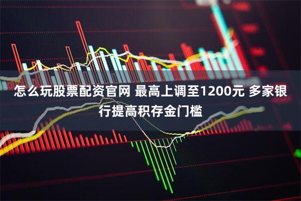 怎么玩股票配资官网 最高上调至1200元 多家银行提高积存金门槛
