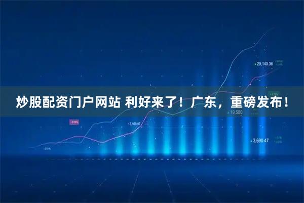 炒股配资门户网站 利好来了！广东，重磅发布！
