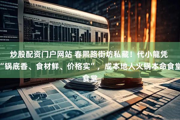 炒股配资门户网站 春熙路街坊私藏！代小龍凭 “锅底香、食材鲜、价格实”，成本地人火锅本命食堂