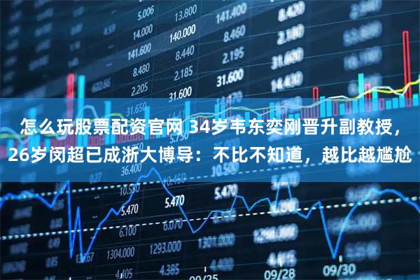 怎么玩股票配资官网 34岁韦东奕刚晋升副教授，26岁闵超已成浙大博导：不比不知道，越比越尴尬
