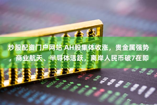 炒股配资门户网站 AH股集体收涨，贵金属强势，商业航天、半导体活跃，离岸人民币破7在即
