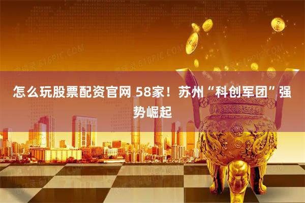 怎么玩股票配资官网 58家！苏州“科创军团”强势崛起
