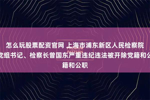 怎么玩股票配资官网 上海市浦东新区人民检察院原党组书记、检察长曾国东严重违纪违法被开除党籍和公职