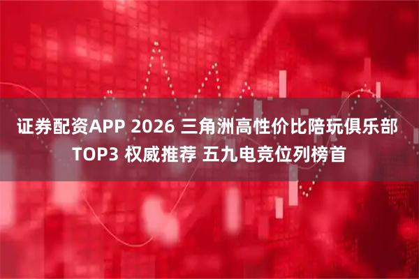 证券配资APP 2026 三角洲高性价比陪玩俱乐部 TOP3 权威推荐 五九电竞位列榜首