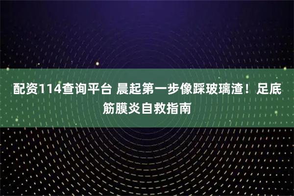 配资114查询平台 晨起第一步像踩玻璃渣！足底筋膜炎自救指南