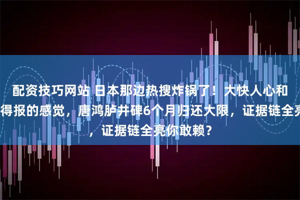 配资技巧网站 日本那边热搜炸锅了！大快人心和有种大仇得报的感觉，唐鸿胪井碑6个月归还大限，证据链全亮你敢赖？