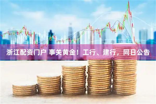 浙江配资门户 事关黄金！工行、建行，同日公告