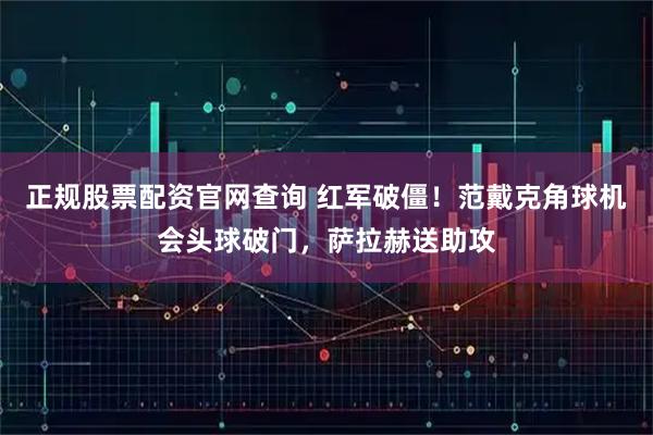 正规股票配资官网查询 红军破僵！范戴克角球机会头球破门，萨拉赫送助攻
