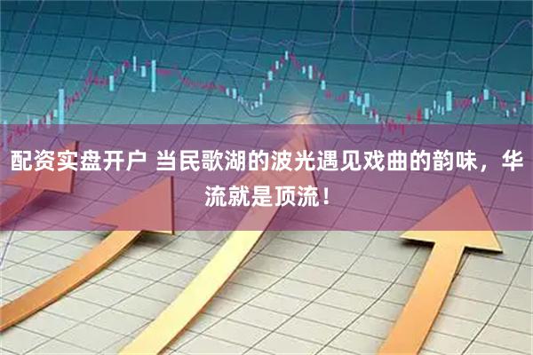 配资实盘开户 当民歌湖的波光遇见戏曲的韵味，华流就是顶流！