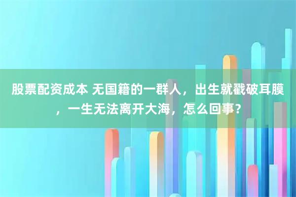 股票配资成本 无国籍的一群人，出生就戳破耳膜，一生无法离开大海，怎么回事？