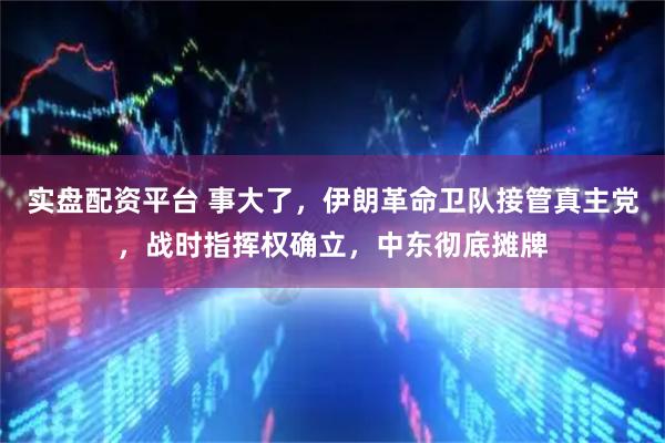 实盘配资平台 事大了，伊朗革命卫队接管真主党，战时指挥权确立，中东彻底摊牌