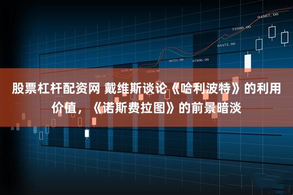 股票杠杆配资网 戴维斯谈论《哈利波特》的利用价值，《诺斯费拉图》的前景暗淡