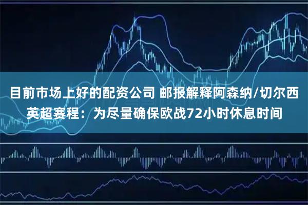 目前市场上好的配资公司 邮报解释阿森纳/切尔西英超赛程：为尽量确保欧战72小时休息时间
