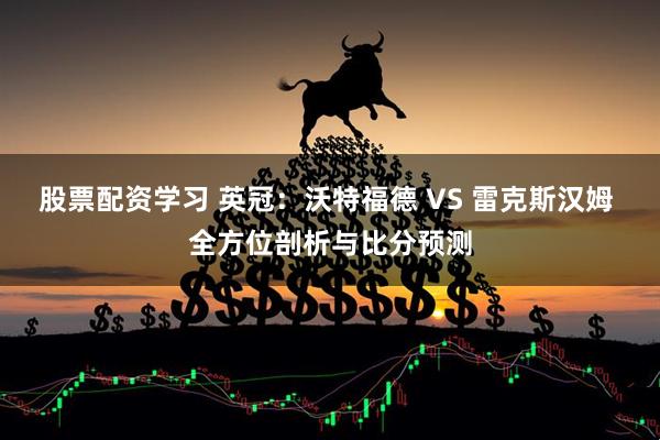 股票配资学习 英冠：沃特福德 VS 雷克斯汉姆 全方位剖析与比分预测