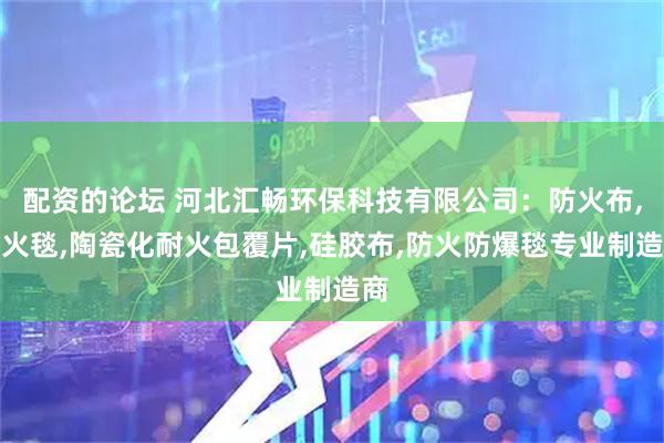 配资的论坛 河北汇畅环保科技有限公司：防火布,防火毯,陶瓷化耐火包覆片,硅胶布,防火防爆毯专业制造商