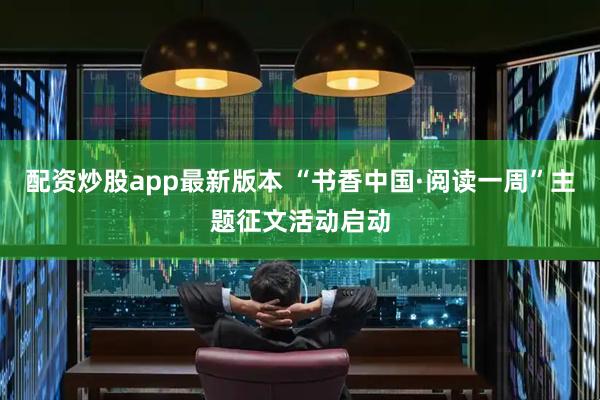 配资炒股app最新版本 “书香中国·阅读一周”主题征文活动启动
